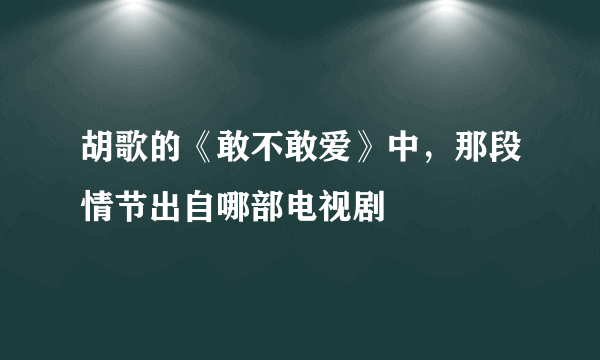 胡歌的《敢不敢爱》中，那段情节出自哪部电视剧