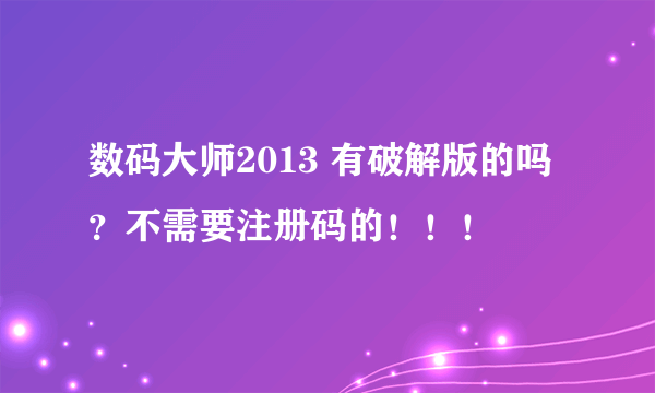 数码大师2013 有破解版的吗？不需要注册码的！！！