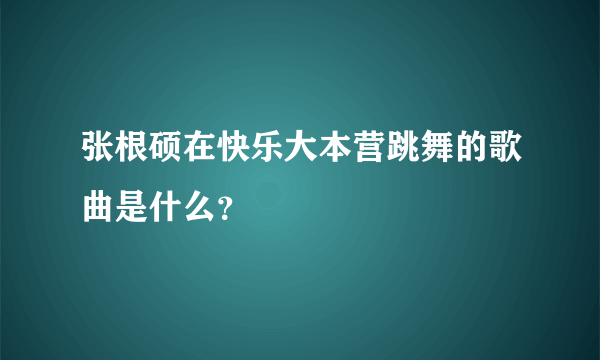 张根硕在快乐大本营跳舞的歌曲是什么？