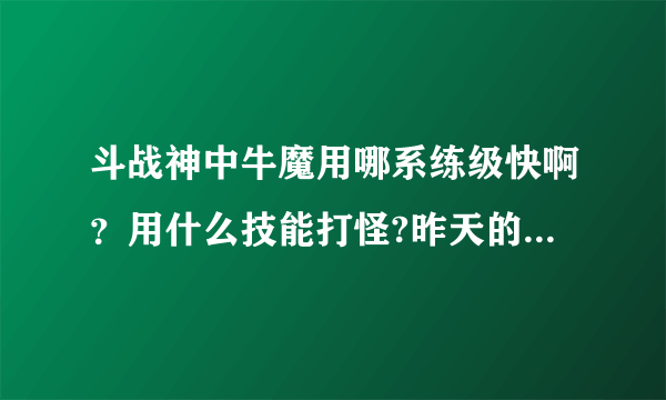 斗战神中牛魔用哪系练级快啊？用什么技能打怪?昨天的版本技能削了，什么情况？