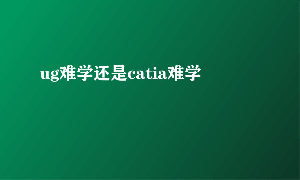 ug难学还是catia难学