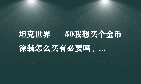 坦克世界---59我想买个金币涂装怎么买有必要吗、三个多少钱