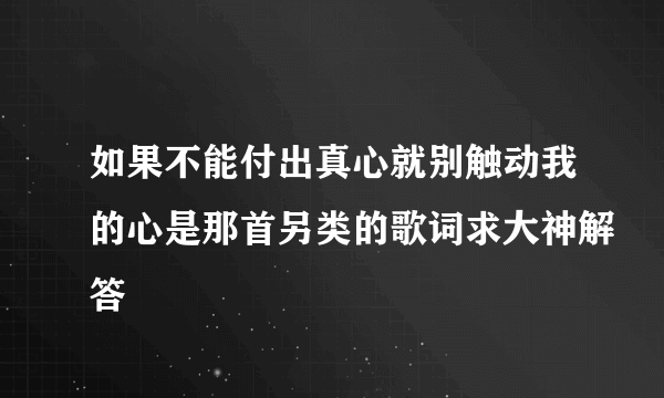 如果不能付出真心就别触动我的心是那首另类的歌词求大神解答