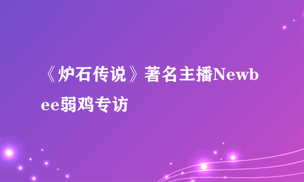 《炉石传说》著名主播Newbee弱鸡专访