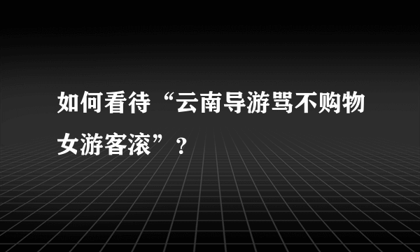 如何看待“云南导游骂不购物女游客滚”？