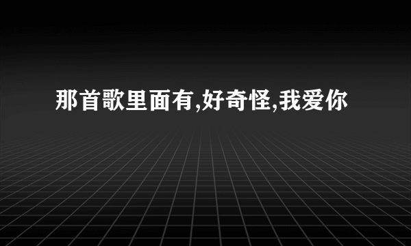 那首歌里面有,好奇怪,我爱你