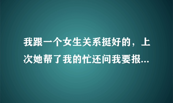 我跟一个女生关系挺好的，上次她帮了我的忙还问我要报酬，就昨天惹我生气了，我还要给她吗