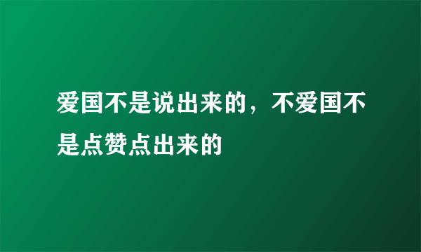 爱国不是说出来的，不爱国不是点赞点出来的