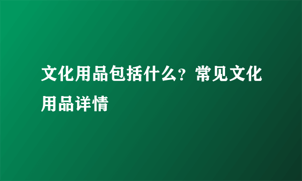 文化用品包括什么？常见文化用品详情