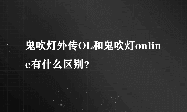 鬼吹灯外传OL和鬼吹灯online有什么区别？