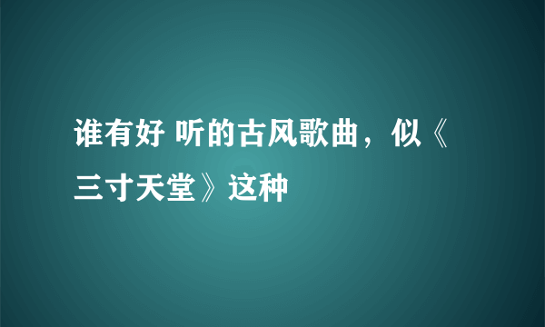 谁有好 听的古风歌曲，似《三寸天堂》这种