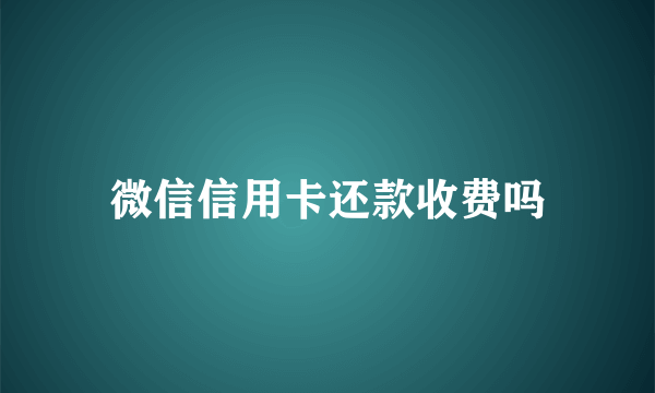 微信信用卡还款收费吗