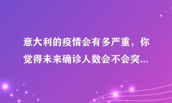 意大利的疫情会有多严重，你觉得未来确诊人数会不会突破2万人，为什么？