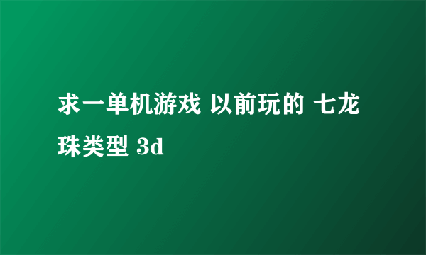 求一单机游戏 以前玩的 七龙珠类型 3d