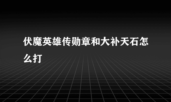 伏魔英雄传勋章和大补天石怎么打