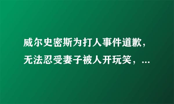 威尔史密斯为打人事件道歉，无法忍受妻子被人开玩笑，你怎么看？