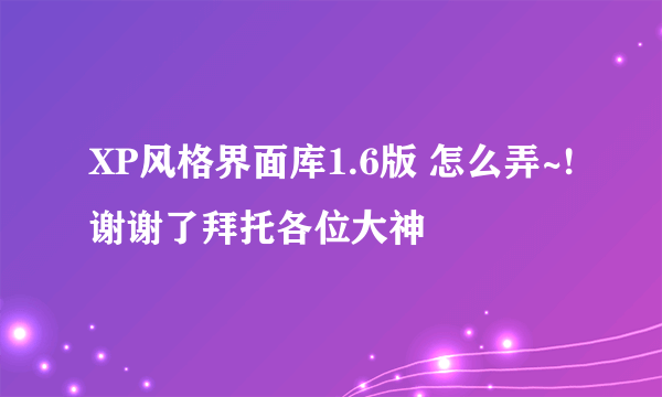 XP风格界面库1.6版 怎么弄~!谢谢了拜托各位大神