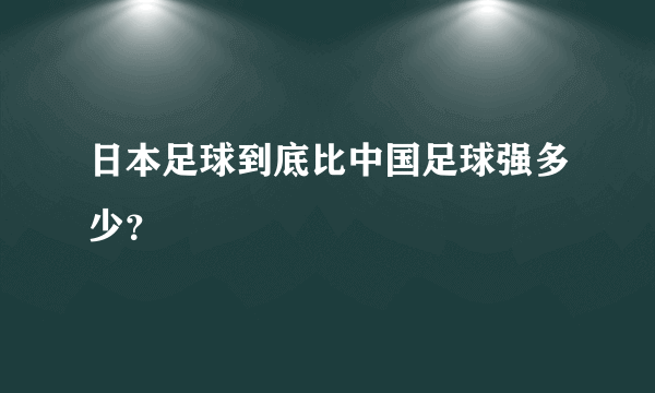 日本足球到底比中国足球强多少？