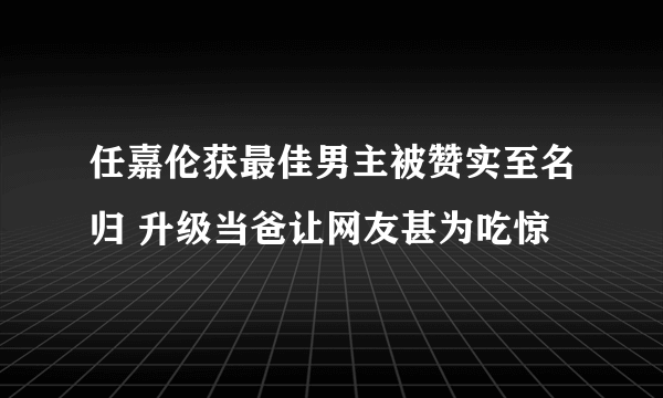 任嘉伦获最佳男主被赞实至名归 升级当爸让网友甚为吃惊