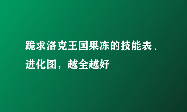 跪求洛克王国果冻的技能表、进化图，越全越好