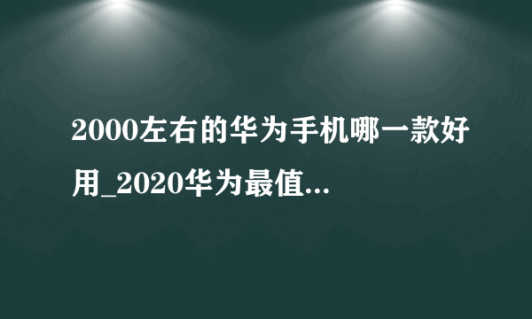 2000左右的华为手机哪一款好用_2020华为最值得入手的手机