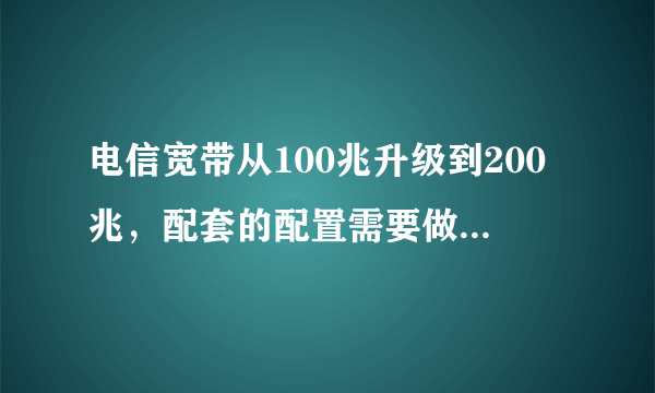 电信宽带从100兆升级到200兆，配套的配置需要做什么升级？