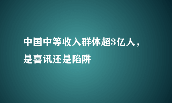 中国中等收入群体超3亿人，是喜讯还是陷阱