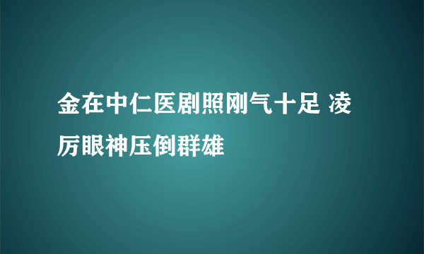 金在中仁医剧照刚气十足 凌厉眼神压倒群雄