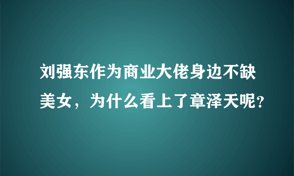 刘强东作为商业大佬身边不缺美女，为什么看上了章泽天呢？