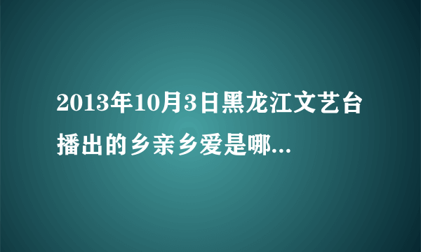 2013年10月3日黑龙江文艺台播出的乡亲乡爱是哪一期啊？