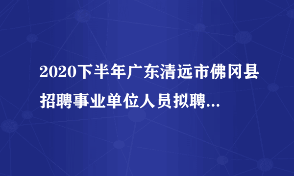 2020下半年广东清远市佛冈县招聘事业单位人员拟聘用名单（第三批）