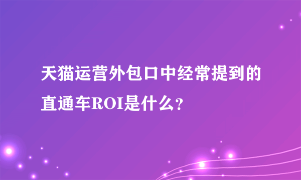 天猫运营外包口中经常提到的直通车ROI是什么？