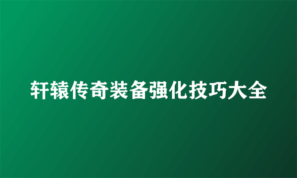 轩辕传奇装备强化技巧大全