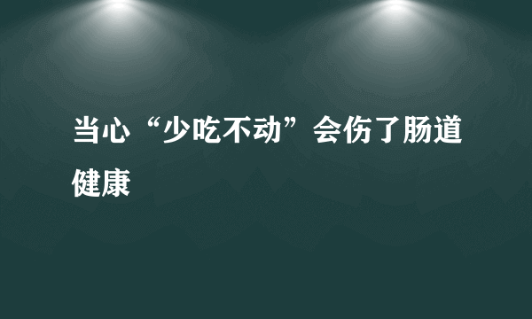 当心“少吃不动”会伤了肠道健康