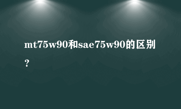 mt75w90和sae75w90的区别？