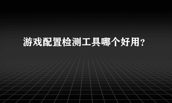 游戏配置检测工具哪个好用？