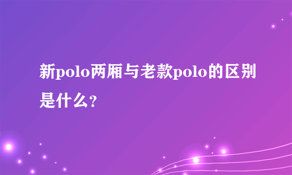 新polo两厢与老款polo的区别是什么？