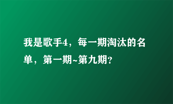 我是歌手4，每一期淘汰的名单，第一期~第九期？