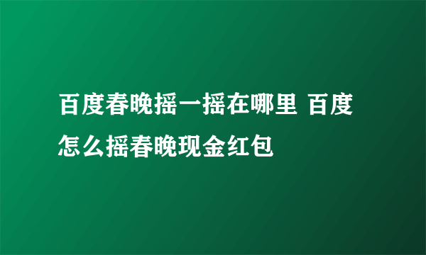 百度春晚摇一摇在哪里 百度怎么摇春晚现金红包