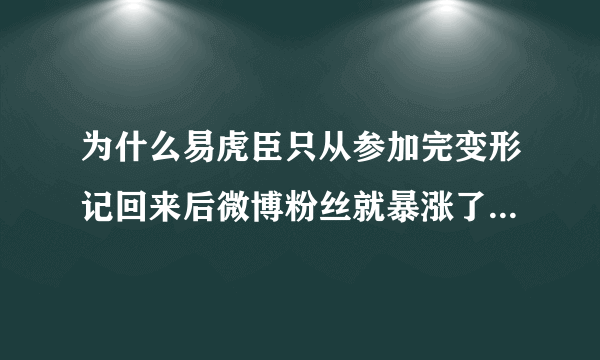 为什么易虎臣只从参加完变形记回来后微博粉丝就暴涨了，短短半年，就从10几人飙到快70万。。。。。。。。。