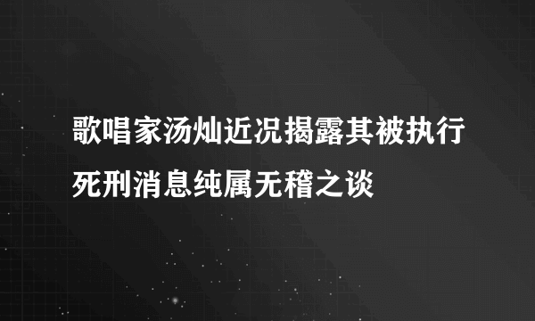 歌唱家汤灿近况揭露其被执行死刑消息纯属无稽之谈