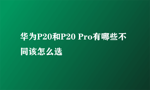 华为P20和P20 Pro有哪些不同该怎么选