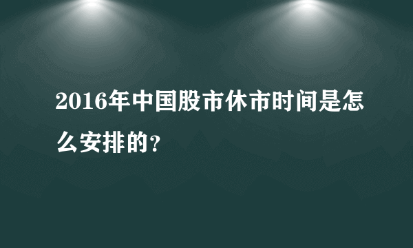 2016年中国股市休市时间是怎么安排的？