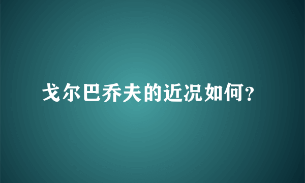 戈尔巴乔夫的近况如何？