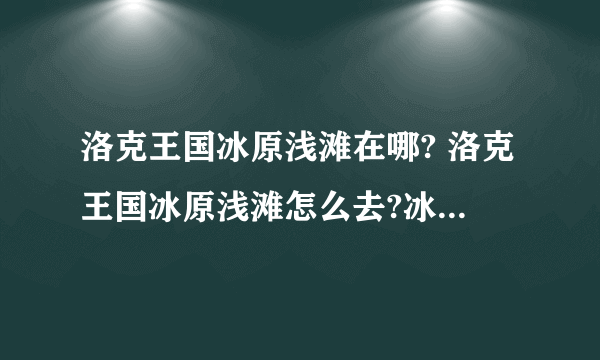 洛克王国冰原浅滩在哪? 洛克王国冰原浅滩怎么去?冰雪镇消失了！