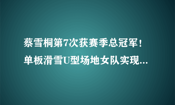 蔡雪桐第7次获赛季总冠军！单板滑雪U型场地女队实现冬奥满额参赛