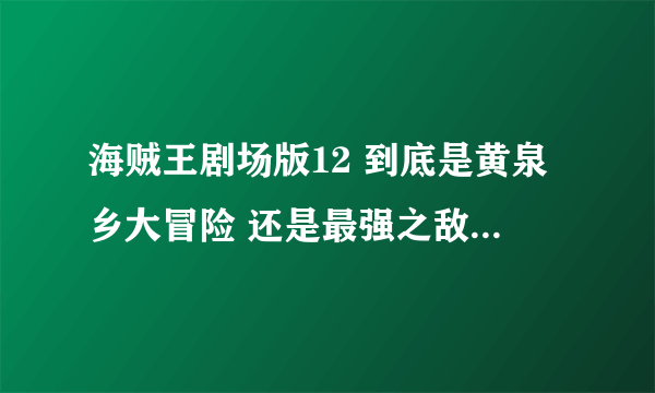 海贼王剧场版12 到底是黄泉乡大冒险 还是最强之敌z？ 具体内容是什么