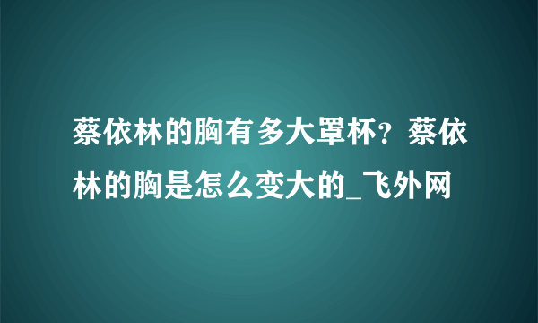 蔡依林的胸有多大罩杯？蔡依林的胸是怎么变大的_飞外网