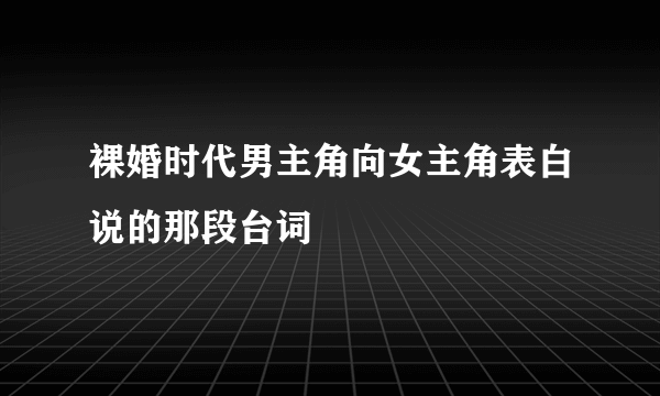 裸婚时代男主角向女主角表白说的那段台词