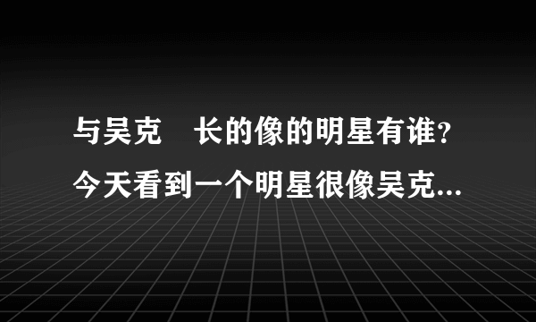 与吴克羣长的像的明星有谁？今天看到一个明星很像吴克羣，但不是。